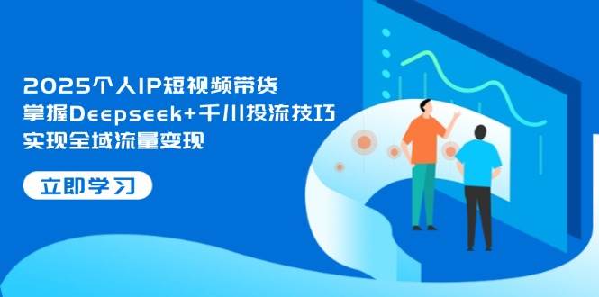 （14458期）2025个人IP短视频带货，掌握Deepseek+千川投流技巧，实现全域流量变现汇创网-网创项目_汇创网_中创网_福缘网_冒泡网_资源整合平台汇创网