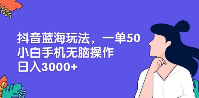（13476期）抖音蓝海玩法，一单50，小白手机无脑操作，日入3000+汇创网-网创项目_汇创网_中创网_福缘网_冒泡网_网创项目平台汇创网