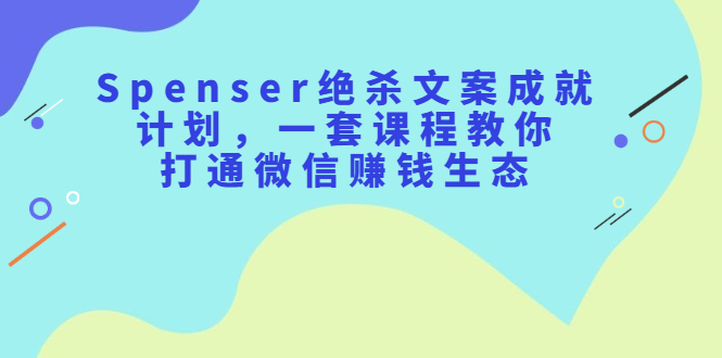 Spenser绝杀文案成就计划，一套课程教你打通微信赚钱生态汇创网-网创项目_汇创网_中创网_福缘网_冒泡网_资源整合平台汇创网