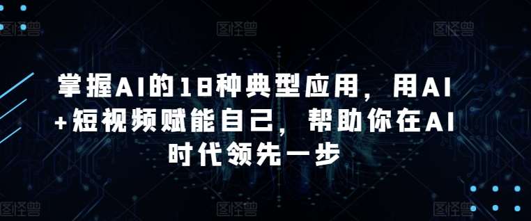 掌握AI的18种典型应用，用AI+短视频赋能自己，帮助你在AI时代领先一步汇创网-网创项目_汇创网_中创网_福缘网_冒泡网_网创项目平台汇创网