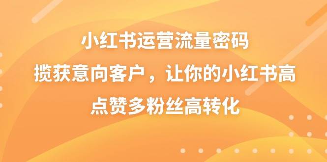 小红书运营流量密码，揽获意向客户，让你的小红书高点赞多粉丝高转化汇创网-网创项目_汇创网_中创网_福缘网_冒泡网_资源整合平台汇创网