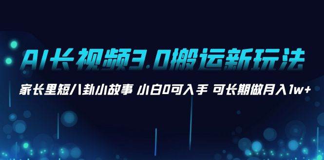 AI长视频3.0搬运新玩法 家长里短八卦小故事 小白0可入手 可长期做月入1w+汇创网-网创项目_汇创网_中创网_福缘网_冒泡网_资源整合平台汇创网