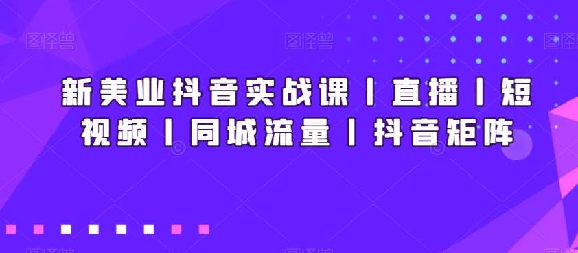 新美业抖音实战课丨直播丨短视频丨同城流量丨抖音矩阵汇创网-网创项目_汇创网_中创网_福缘网_冒泡网_资源整合平台汇创网