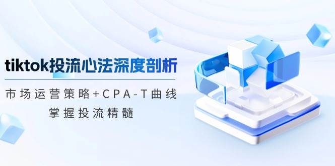 （12784期）tiktok投流心法深度剖析：市场运营策略+CPA-T曲线，掌握投流精髓汇创网-网创项目_汇创网_中创网_福缘网_冒泡网_网创项目平台汇创网