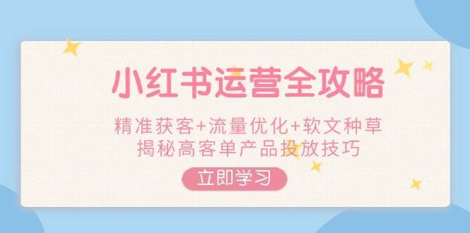 小红书运营全攻略，精准获客+流量优化+软文种草，揭秘高客单产品投放技巧汇创网-网创项目_汇创网_中创网_福缘网_冒泡网_网创项目平台汇创网