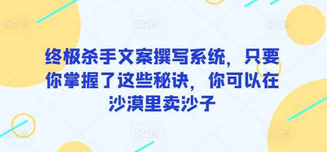终极杀手文案撰写系统，只要你掌握了这些秘诀，你可以在沙漠里卖沙子汇创网-网创项目_汇创网_中创网_福缘网_冒泡网_资源整合平台汇创网