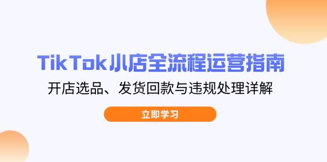 （14358期）TikTok小店全流程运营指南，开店选品、发货回款与违规处理详解汇创网-网创项目_汇创网_中创网_福缘网_冒泡网_资源整合平台汇创网