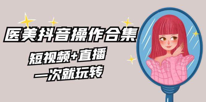 （8931期）美业全干货·生美·医美抖音操作合集，短视频+直播，一次就玩转汇创网-网创项目_汇创网_中创网_福缘网_冒泡网_资源整合平台汇创网