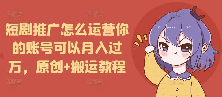 短剧推广怎么运营你的账号可以月入过万，原创+搬运教程汇创网-网创项目_汇创网_中创网_福缘网_冒泡网_资源整合平台汇创网