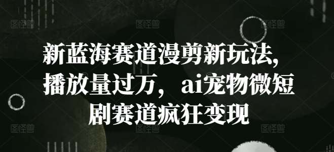 新蓝海赛道漫剪新玩法，播放量过万，ai宠物微短剧赛道疯狂变现【揭秘】汇创网-网创项目_汇创网_中创网_福缘网_冒泡网_网创项目平台汇创网