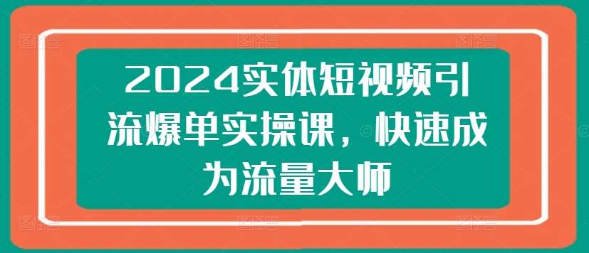 2024实体短视频引流爆单实操课，快速成为流量大师汇创网-网创项目_汇创网_中创网_福缘网_冒泡网_资源整合平台汇创网