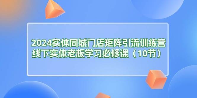（11258期）2024实体同城门店矩阵引流训练营，线下实体老板学习必修课（10节）汇创网-网创项目_汇创网_中创网_福缘网_冒泡网_网创项目平台汇创网