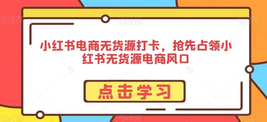 小红书电商无货源打卡，抢先占领小红书无货源电商风口汇创网-网创项目_汇创网_中创网_福缘网_冒泡网_资源整合平台汇创网