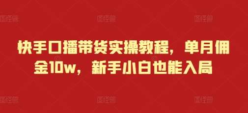快手口播带货实操教程，单月佣金10w，新手小白也能入局汇创网-网创项目_汇创网_中创网_福缘网_冒泡网_资源整合平台汇创网