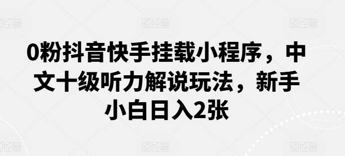 0粉抖音快手挂载小程序，中文十级听力解说玩法，新手小白日入2张汇创网-网创项目_汇创网_中创网_福缘网_冒泡网_网创项目平台汇创网