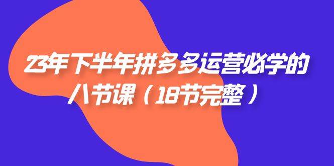 （7574期）23年下半年拼多多·运营必学的八节课（18节完整）汇创网-网创项目_汇创网_中创网_福缘网_冒泡网_资源整合平台汇创网