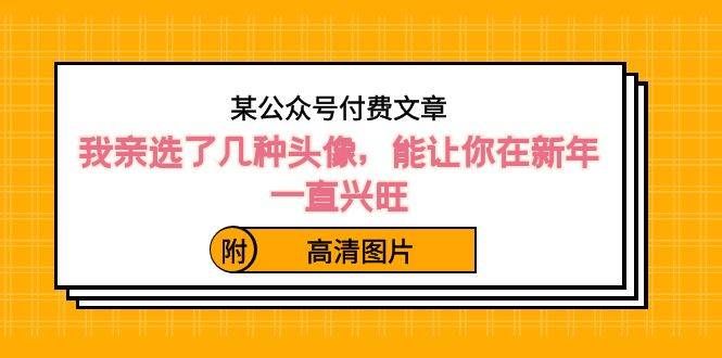 （8643期）某公众号付费文章：我亲选了几种头像，能让你在新年一直兴旺（附高清图片）汇创网-网创项目_汇创网_中创网_福缘网_冒泡网_资源整合平台汇创网