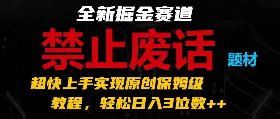 全新掘金赛道 禁止废话题材，超快上手实现原创保姆级教程，轻松日入3位数++汇创网-网创项目_汇创网_中创网_福缘网_冒泡网_资源整合平台汇创网