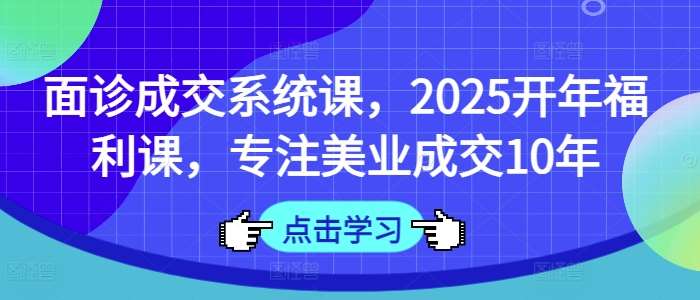 面诊成交系统课，2025开年福利课，专注美业成交10年汇创网-网创项目_汇创网_中创网_福缘网_冒泡网_资源整合平台汇创网