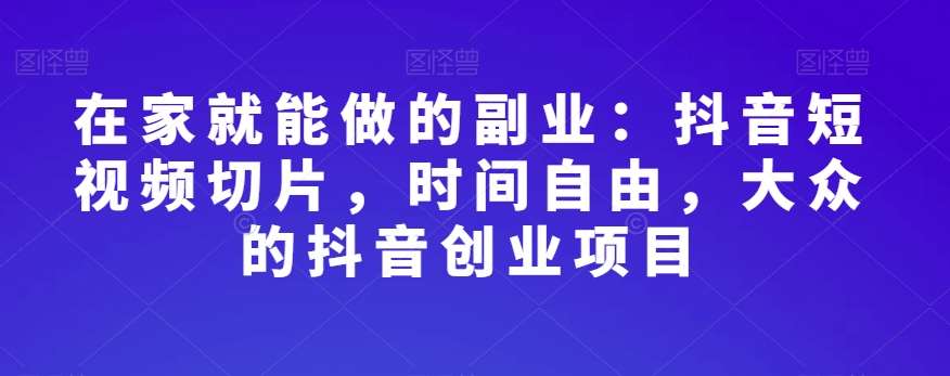 在家就能做的副业：抖音短视频切片，时间自由，大众的抖音创业项目汇创网-网创项目_汇创网_中创网_福缘网_冒泡网_资源整合平台汇创网