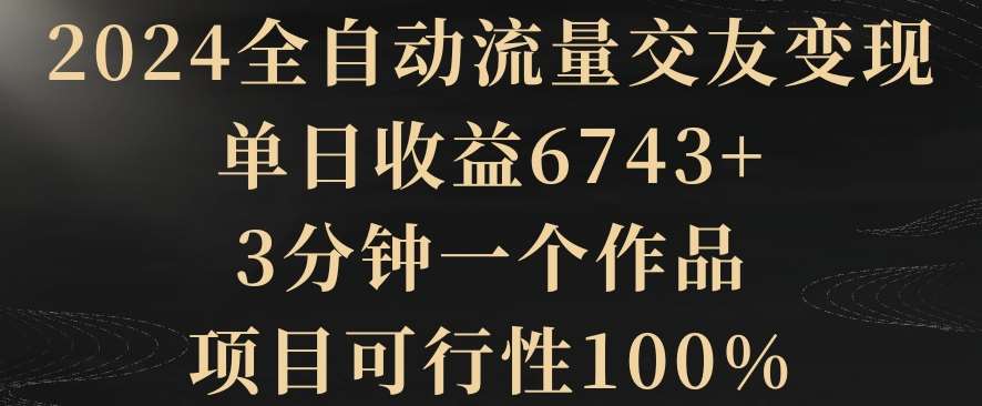 2024全自动流量交友变现，单日收益6743+，3分钟一个作品，项目可行性100%【揭秘】汇创网-网创项目_汇创网_中创网_福缘网_冒泡网_资源整合平台汇创网