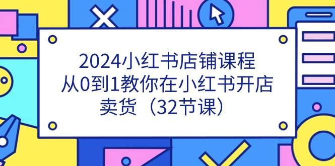 （11114期）2024小红书店铺课程，从0到1教你在小红书开店卖货（32节课）汇创网-网创项目_汇创网_中创网_福缘网_冒泡网_资源整合平台汇创网