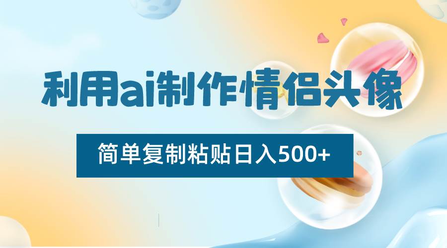 利用ai制作情侣头像，简单复制粘贴日入500+，零成本适合新手制作汇创网-网创项目_汇创网_中创网_福缘网_冒泡网_网创项目平台汇创网