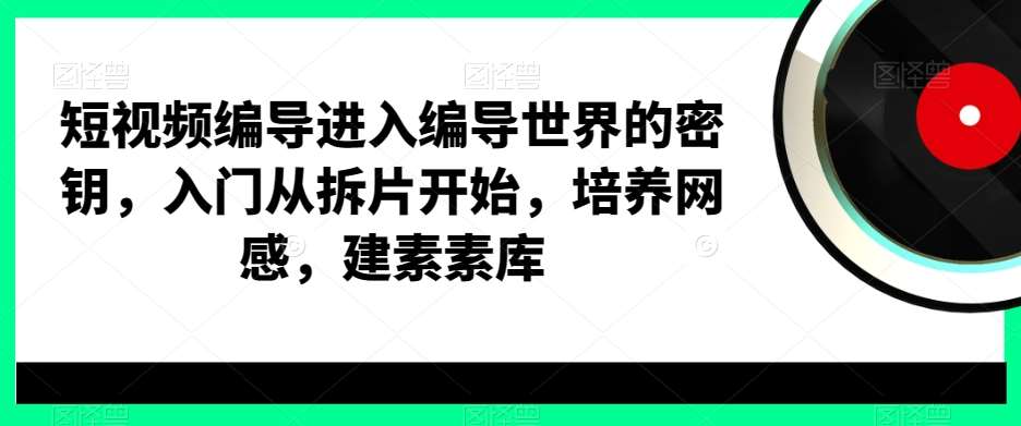 短视频编导进入编导世界的密钥，入门从拆片开始，培养网感，建素素库汇创网-网创项目_汇创网_中创网_福缘网_冒泡网_资源整合平台汇创网