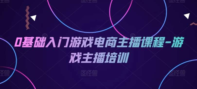 0基础入门游戏电商主播课程-游戏主播培训汇创网-网创项目_汇创网_中创网_福缘网_冒泡网_网创项目平台汇创网