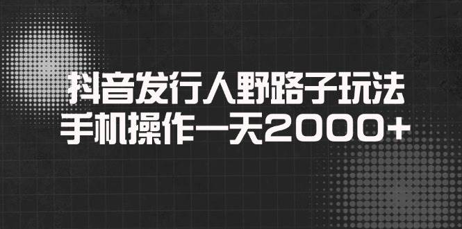 （14068期）抖音发行人野路子玩法，手机操作一天2000+汇创网-网创项目_汇创网_中创网_福缘网_冒泡网_资源整合平台汇创网