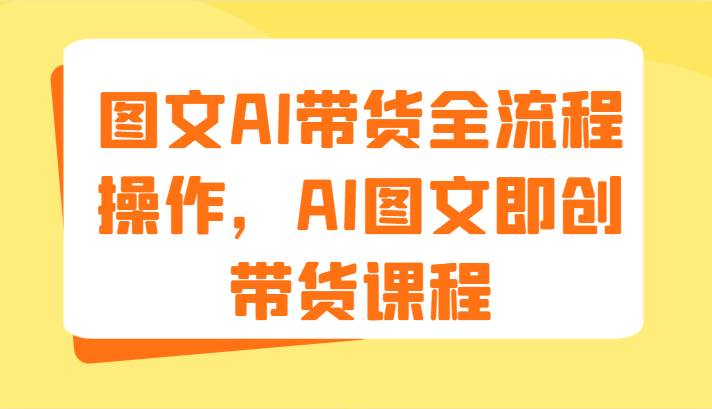 图文AI带货全流程操作，AI图文即创带货课程（9节）汇创网-网创项目_汇创网_中创网_福缘网_冒泡网_网创项目平台汇创网