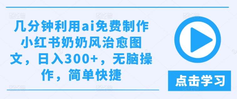 几分钟利用ai免费制作小红书奶奶风治愈图文，日入300+，无脑操作，简单快捷【揭秘】汇创网-网创项目_汇创网_中创网_福缘网_冒泡网_网创项目平台汇创网