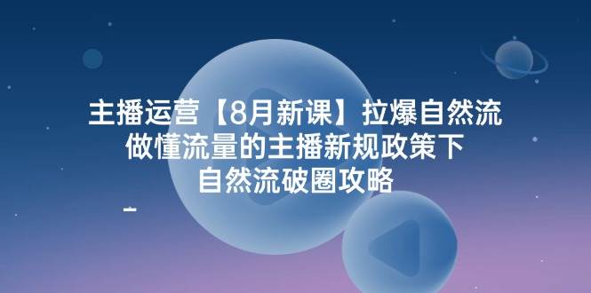 主播运营8月新课，拉爆自然流，做懂流量的主播新规政策下，自然流破圈攻略汇创网-网创项目_汇创网_中创网_福缘网_冒泡网_资源整合平台汇创网