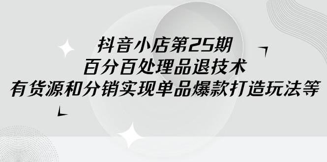 抖音小店-第25期，百分百处理品退技术，有货源和分销实现单品爆款打造玩法汇创网-网创项目_汇创网_中创网_福缘网_冒泡网_资源整合平台汇创网