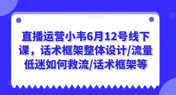 直播运营小韦6月12号线下课，话术框架整体设计/流量低迷如何救流/话术框架等汇创网-网创项目_汇创网_中创网_福缘网_冒泡网_资源整合平台汇创网