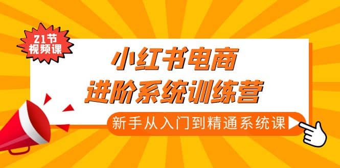 小红书电商进阶系统训练营：新手从入门到精通系统课（21节视频课）汇创网-网创项目_汇创网_中创网_福缘网_冒泡网_资源整合平台汇创网