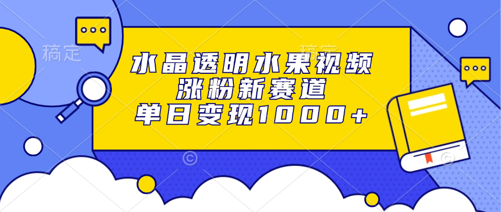 水晶透明水果视频，涨粉新赛道，单日变现1000+汇创网-网创项目_汇创网_中创网_福缘网_冒泡网_资源整合平台汇创网