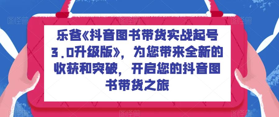 乐爸《抖音图书带货实战起号3.0升级版》，为您带来全新的收获和突破，开启您的抖音图书带货之旅汇创网-网创项目_汇创网_中创网_福缘网_冒泡网_资源整合平台汇创网