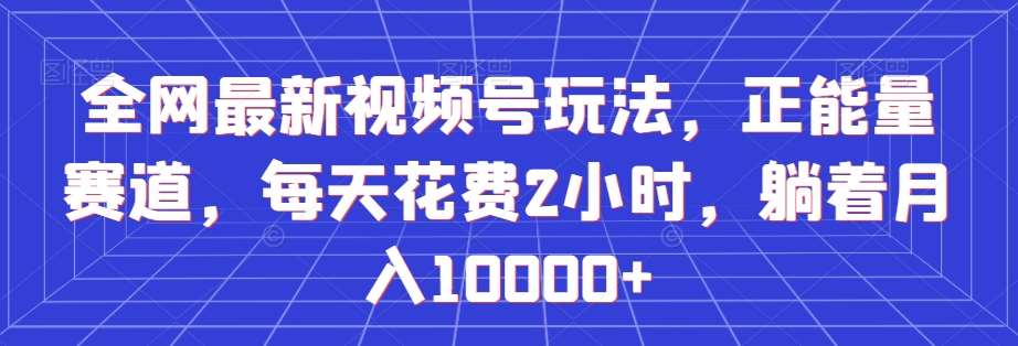 全网最新视频号玩法，正能量赛道，每天花费2小时，躺着月入10000+【揭秘】汇创网-网创项目_汇创网_中创网_福缘网_冒泡网_资源整合平台汇创网