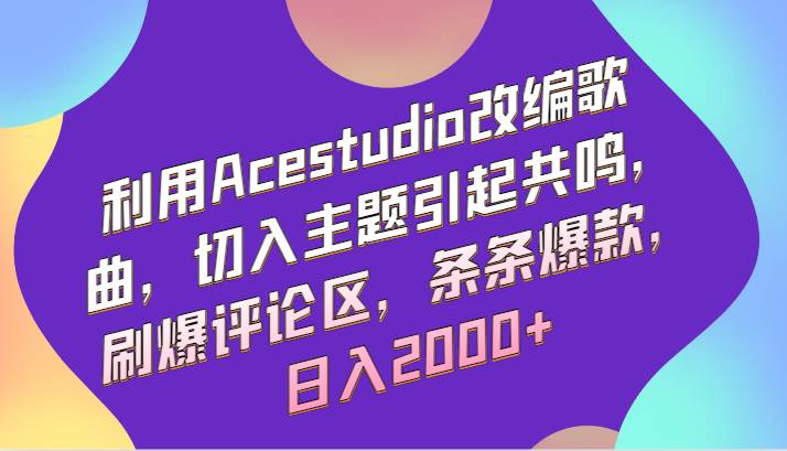 利用Acestudio改编歌曲，切入主题引起共鸣，刷爆评论区，条条爆款，日入2000+汇创网-网创项目_汇创网_中创网_福缘网_冒泡网_网创项目平台汇创网
