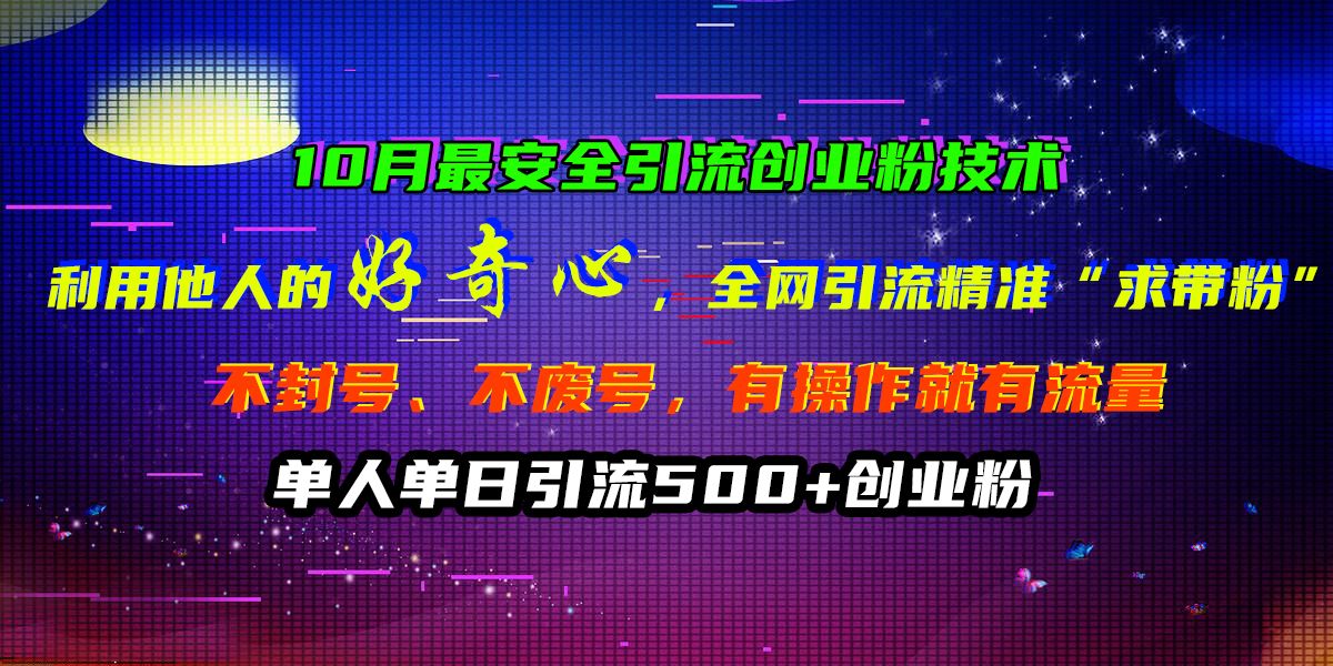 10月最安全引流创业粉技术，利用他人的好奇心，全网引流精准“求带粉”，不封号、不废号，有操作就有流量，单人单日引流500+创业粉汇创网-网创项目_汇创网_中创网_福缘网_冒泡网_资源整合平台汇创网