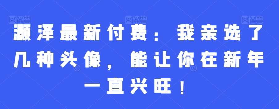 灏泽最新付费：我亲选了几种头像，能让你在新年一直兴旺！汇创网-网创项目_汇创网_中创网_福缘网_冒泡网_资源整合平台汇创网