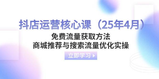 （14267期）抖店运营核心课（25年4月）免费流量获取方法，商城推荐与搜索流量优化实操汇创网-网创项目_汇创网_中创网_福缘网_冒泡网_资源整合平台汇创网