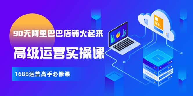 【90天阿里巴巴店铺火起来】高级运营实操课，1688运营高手必修课汇创网-网创项目_汇创网_中创网_福缘网_冒泡网_资源整合平台汇创网