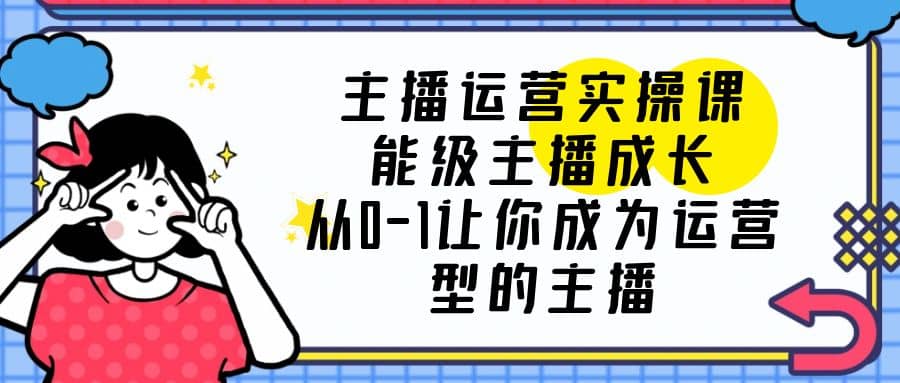 主播运营实操课，能级-主播成长，从0-1让你成为运营型的主播汇创网-网创项目_汇创网_中创网_福缘网_冒泡网_资源整合平台汇创网