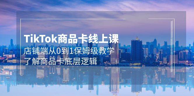 Tk商品卡线上课，店铺端从0到1保姆级教学，了解商品卡底层逻辑（20节）汇创网-网创项目_汇创网_中创网_福缘网_冒泡网_资源整合平台汇创网