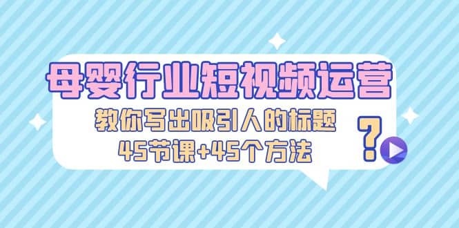 母婴行业短视频运营：教你写个吸引人的标题，45节课+45个方法汇创网-网创项目_汇创网_中创网_福缘网_冒泡网_网创项目平台汇创网