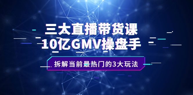 三大直播带货课：10亿GMV操盘手，拆解当前最热门的3大玩法汇创网-网创项目_汇创网_中创网_福缘网_冒泡网_网创项目平台汇创网