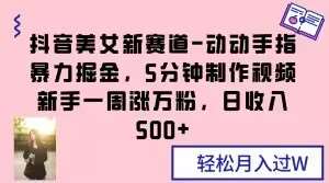 抖音美女新赛道-动动手指暴力掘金，5分钟制作视频，新手一周涨万粉，日收入500+【揭秘】汇创网-网创项目_汇创网_中创网_福缘网_冒泡网_资源整合平台汇创网