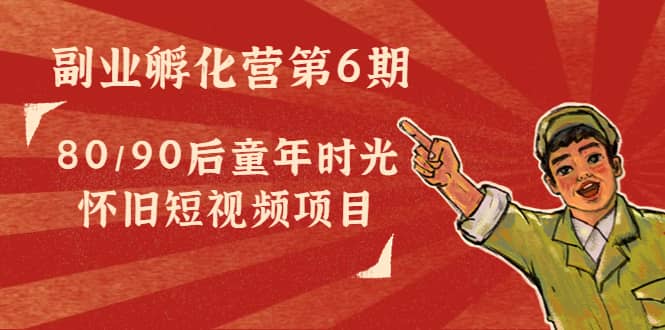 副业孵化营第6期：80/90后童年时光怀旧短视频项目汇创网-网创项目_汇创网_中创网_福缘网_冒泡网_资源整合平台汇创网